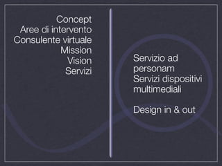 Concept
 Aree di intervento
Consulente virtuale
            Mission
             Vision    Servizio ad
             Servizi   personam
                       Servizi dispositivi
                       multimediali

                       Design in & out
 