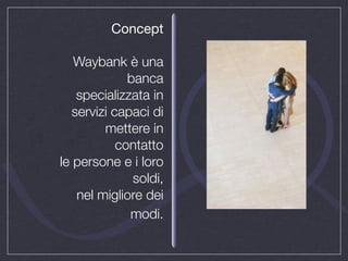 Concept

   Waybank è una
              banca
    specializzata in
   servizi capaci di
         mettere in
            contatto
le persone e i loro
               soldi,
    nel migliore dei
              modi.
 