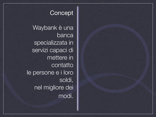 Concept

   Waybank è una
              banca
    specializzata in
   servizi capaci di
         mettere in
            contatto
le persone e i loro
               soldi,
    nel migliore dei
              modi.
 