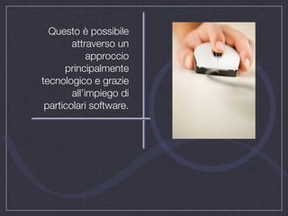 Questo è possibile
        attraverso un
             approccio
      principalmente
tecnologico e grazie
        all’impiego di
 particolari software.
 