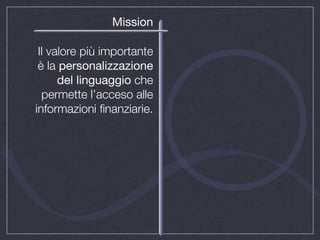 Mission

 Il valore più importante
 è la personalizzazione
      del linguaggio che
  permette l’acceso alle
informazioni ﬁnanziarie.
 