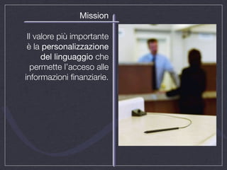 Mission

 Il valore più importante
 è la personalizzazione
      del linguaggio che
  permette l’acceso alle
informazioni ﬁnanziarie.
 
