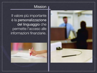 Mission

 Il valore più importante
 è la personalizzazione
      del linguaggio che
  permette l’acceso alle
informazioni ﬁnanziarie.
 
