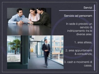 Servizi

Servizio ad personam

 In sede è previsto un
             servizio di
  indirizzamento tra le
          diverse aree:

        1. area attesa;

 2. area appuntamenti
         & consulenza;

3. cash e movimenti di
               cassa.
 
