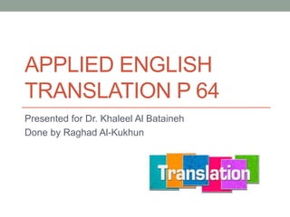 APPLIED ENGLISH
TRANSLATION P 64
Presented for Dr. Khaleel Al Bataineh
Done by Raghad Al-Kukhun
 