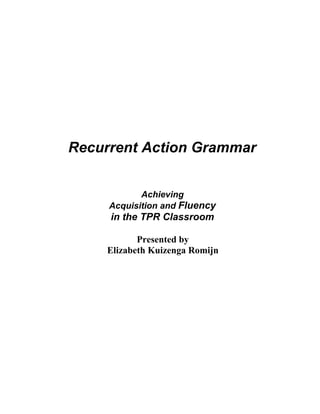 Recurrent Action Grammar


            Achieving
     Acquisition and Fluency
     in the TPR Classroom

           Presented by
    Elizabeth Kuizenga Romijn
 
