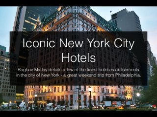 Iconic New York City
Hotels
Raghav Mattay details a few of the ﬁnest hotel establishments
in the city of New York - a great weekend trip from Philadelphia.
 