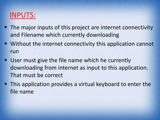 INPUTS:
 The major inputs of this project are internet connectivity
and Filename which currently downloading
 Without the internet connectivity this application cannot
run
 User must give the file name which he currently
downloading from internet as input to this application.
That must be correct
 This application provides a virtual keyboard to enter the
file name
 