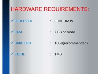 HARDWARE REQUIREMENTS:
 PROCESSER : PENTIUM IV
 RAM : 2 GB or more
 HARD DISK : 16GB(recommended)
 CACHE : 1MB
 