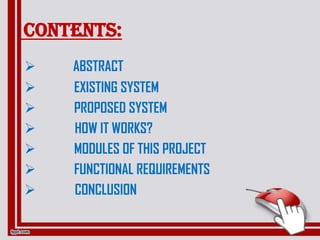 CONTENTS:
 ABSTRACT
 EXISTING SYSTEM
 PROPOSED SYSTEM
 HOW IT WORKS?
 MODULES OF THIS PROJECT
 FUNCTIONAL REQUIREMENTS
 CONCLUSION
 