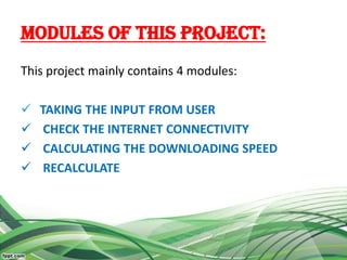MODULES OF THIS PROJECT:
This project mainly contains 4 modules:
 TAKING THE INPUT FROM USER
 CHECK THE INTERNET CONNECTIVITY
 CALCULATING THE DOWNLOADING SPEED
 RECALCULATE
 