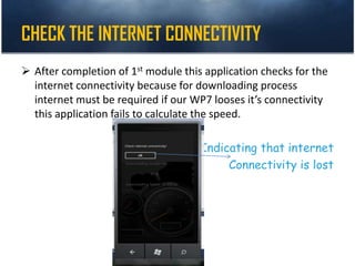 CHECK THE INTERNET CONNECTIVITY
 After completion of 1st module this application checks for the
internet connectivity because for downloading process
internet must be required if our WP7 looses it’s connectivity
this application fails to calculate the speed.
Indicating that internet
Connectivity is lost
 