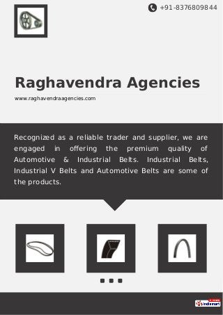 +91-8376809844
Raghavendra Agencies
www.raghavendraagencies.com
Recognized as a reliable trader and supplier, we are
engaged in oﬀering the premium quality of
Automotive & Industrial Belts. Industrial Belts,
Industrial V Belts and Automotive Belts are some of
the products.
 