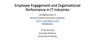 Employee Engagement and Organizational
Performance in IT Industries
Mr.Raghavendra. R
Research Scholar Annamalai University
Email-7.raghu@gmail.com
9379061611
Dr. M. Kamaraj
Associate Professor
Annamalai University
 
