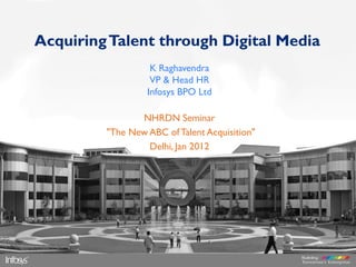 Acquiring Talent through Digital Media
                   K Raghavendra
                   VP & Head HR
                  Infosys BPO Ltd

                NHRDN Seminar
         "The New ABC of Talent Acquisition"
                  Delhi, Jan 2012
 