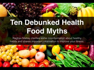 Ten Debunked Health
Food Myths
Raghav Mattay clariﬁes some misinformation about healthy
habits and shares important information to improve your ﬁtness.
 