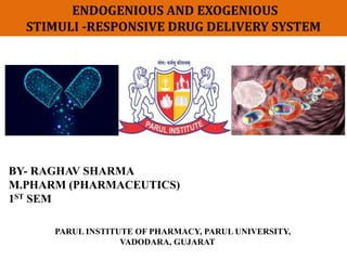 BY- RAGHAV SHARMA
M.PHARM (PHARMACEUTICS)
1ST SEM
ENDOGENIOUS AND EXOGENIOUS
STIMULI -RESPONSIVE DRUG DELIVERY SYSTEM
PARUL INSTITUTE OF PHARMACY, PARUL UNIVERSITY,
VADODARA, GUJARAT
 