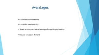 Avantages
 It reduces download time
 It provides steady service
 Slower systems can take advantage of streaming technology
 Provide service on demand
 