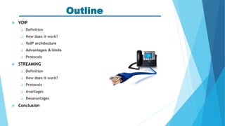 Outline
 VOIP
 Definition
 How does it work?
 VoIP architecture
 Advantages & limits
 Protocols
 STREAMING
 Definition
 How does it work?
 Protocols
 Avantages
 Desavantages
 Conclusion
 