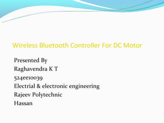 Wireless Bluetooth Controller For DC Motor

Presented By
Raghavendra K T
524ee10039
Electrial & electronic engineering
Rajeev Polytechnic
Hassan
 