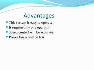 Advantages
This system is easy to operate
It require only one operator
Speed control will be accurate
Power losses will be less
 