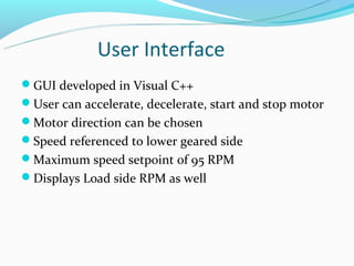 User Interface
GUI developed in Visual C++
User can accelerate, decelerate, start and stop motor
Motor direction can be chosen
Speed referenced to lower geared side
Maximum speed setpoint of 95 RPM
Displays Load side RPM as well
 
