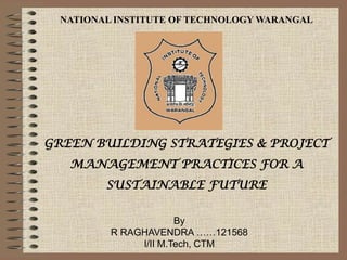 NATIONAL INSTITUTE OF TECHNOLOGY WARANGAL

GREEN BUILDING STRATEGIES & PROJECT
MANAGEMENT PRACTICES FOR A
SUSTAINABLE FUTURE
By
R RAGHAVENDRA ……121568
I/II M.Tech, CTM

 
