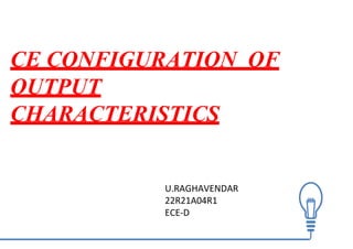 CE CONFIGURATION OF
OUTPUT
CHARACTERISTICS
U.RAGHAVENDAR
22R21A04R1
ECE-D
 