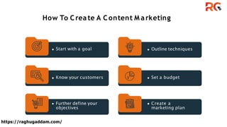 How To Create A Content M arketing
Start with a goal Outline techniques
Set a budget
Create a
marketing plan
Know your customers
Further define your
objectives
https://raghugaddam.com/
 