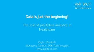 Data is just the beginning!
The role of predictive analytics in
Healthcare
Raghu Verabelli
Managing Partner, GGK Technologies
www.ggktech.com
 