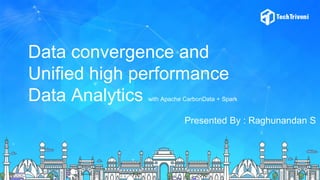 Data convergence and
Unified high performance
Data Analytics with Apache CarbonData + Spark
Presented By : Raghunandan S
 
