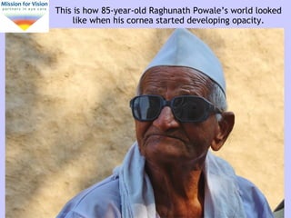 This is how 85-year-old Raghunath Powale’s world looked
like when his cornea started developing opacity.
 