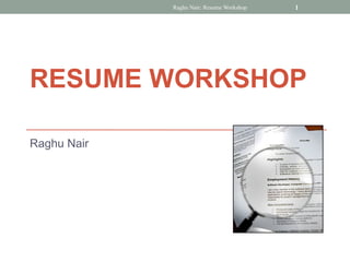 Raghu Nair: Resume Workshop   1




RESUME WORKSHOP

Raghu Nair
 