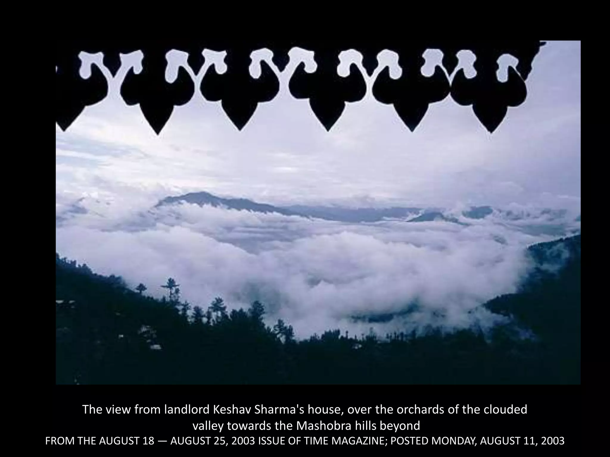 The view from landlord Keshav Sharma's house, over the orchards of the clouded valley towards the Mashobra hills beyond FROM THE AUGUST 18 — AUGUST 25, 2003 ISSUE OF TIME MAGAZINE; POSTED MONDAY, AUGUST 11, 2003