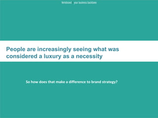 People are increasingly seeing what was
considered a luxury as a necessity



    •   So how does that make a difference to brand strategy?
 