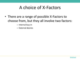 A choice of X-Factors
• There are a range of possible X-Factors to
  choose from, but they all involve two factors:
        – Internal buy-in
        – External desires
 