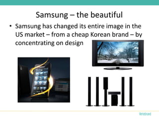 Samsung – the beautiful
• Samsung has changed its entire image in the
  US market – from a cheap Korean brand – by
  concentrating on design
 
