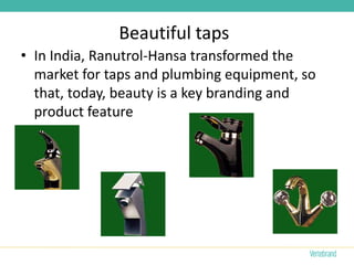 Beautiful taps
• In India, Ranutrol-Hansa transformed the
  market for taps and plumbing equipment, so
  that, today, beauty is a key branding and
  product feature
 