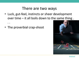 There are two ways
• Luck, gut-feel, instincts or sheer development
  over time – it all boils down to the same thing .
  ..
• The proverbial crap-shoot
 