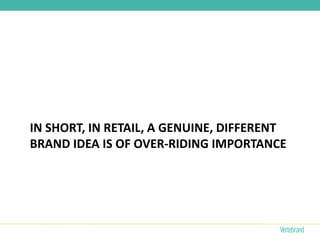 IN SHORT, IN RETAIL, A GENUINE, DIFFERENT
BRAND IDEA IS OF OVER-RIDING IMPORTANCE
 