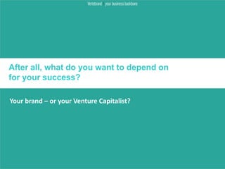 After all, what do you want to depend on
for your success?

Your brand – or your Venture Capitalist?
 