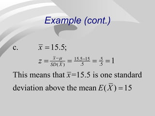 Example (cont.)
15.5 15 .5
.5 .5
( )
c. 15.5;
1
This means that =15.5 is one standard
deviation above the mean ( ) 15
x
SD X
x
z
x
E X

 

   

 