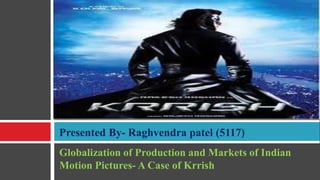 Globalization of Production and Markets of Indian Motion Pictures- A Case of Krrish Presented By- Raghvendra patel (5117) 