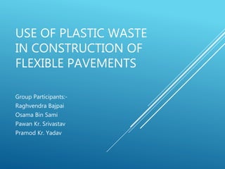 USE OF PLASTIC WASTE
IN CONSTRUCTION OF
FLEXIBLE PAVEMENTS
Group Participants:-
Raghvendra Bajpai
Osama Bin Sami
Pawan Kr. Srivastav
Pramod Kr. Yadav
 