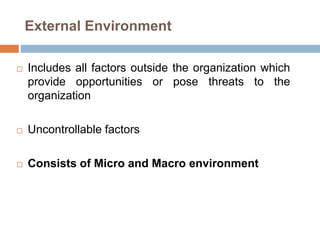 External Environment
 Includes all factors outside the organization which
provide opportunities or pose threats to the
organization
 Uncontrollable factors
 Consists of Micro and Macro environment
 