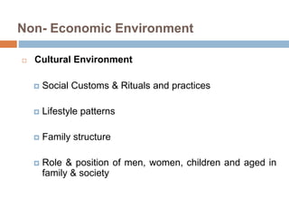 Non- Economic Environment
 Cultural Environment
 Social Customs & Rituals and practices
 Lifestyle patterns
 Family structure
 Role & position of men, women, children and aged in
family & society
 