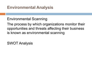 Environmental Analysis
Environmental Scanning
The process by which organizations monitor their
opportunities and threats affecting their business
is known as environmental scanning
SWOT Analysis
 