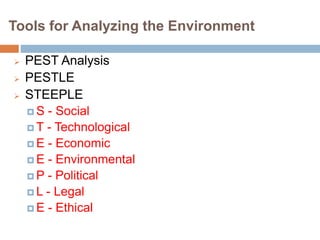 Tools for Analyzing the Environment
 PEST Analysis
 PESTLE
 STEEPLE
 S - Social
 T - Technological
 E - Economic
 E - Environmental
 P - Political
 L - Legal
 E - Ethical
 