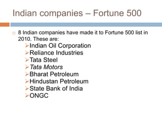 Indian companies – Fortune 500
 8 Indian companies have made it to Fortune 500 list in
2010. These are:
Indian Oil Corporation
Reliance Industries
Tata Steel
Tata Motors
Bharat Petroleum
Hindustan Petroleum
State Bank of India
ONGC
 