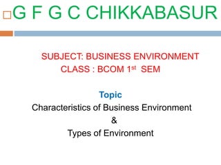G F G C CHIKKABASUR
SUBJECT: BUSINESS ENVIRONMENT
CLASS : BCOM 1st SEM
Topic
Characteristics of Business Environment
&
Types of Environment
 